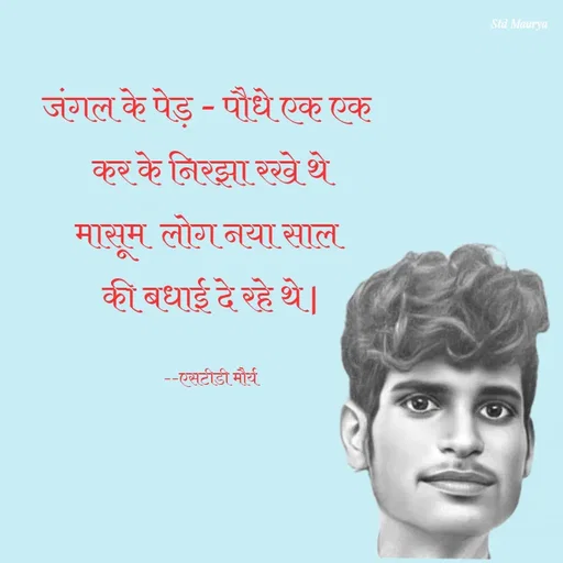 Quote by std maurya - जंगल के पेड़ - पौधे एक एक 
कर के निरझा रखे थे
मासूम  लोग नया साल 
की बधाई दे रहे थे |

--एसटीडी मौर्य - Made using Quotes Creator App, Post Maker App