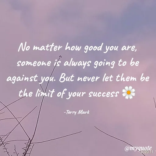 Quote by Nirjara Rai - No matter how good you are,
someone is always going to be
against you. But never let them be
the limit of your success
-Terry Mark
@myquote
2020.11.1
 - Made using Quotes Creator App, Post Maker App