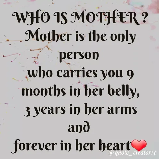 Quote by Rishana Risha - WHO IS MOTHER ?
Mother is the only
person
who carries you 9
months in her belly,
3 years in her arms
and
forever in her heart
@ quote_creator14
 - Made using Quotes Creator App, Post Maker App