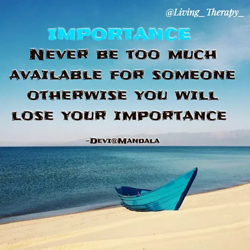 Quote by Mandala Devi - @Living_Therapy_
IMPORTAMCE
NEVER BE TOO MUCH
AVAILABLE FOR SOMEONE
OTHERWISE YOU WILL
LOSE YOUR IMPORTANCE
-DEVI@MANDALA
 - Made using Quotes Creator App, Post Maker App
