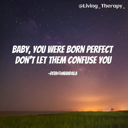 Quote by Mandala Devi - @Living_Therapy_
BABY, YOU WERE BORN PERFECT
DON'T LET THEM CONFUSE YOU
-DEVI@MANDALA
 - Made using Quotes Creator App, Post Maker App