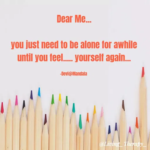 Quote by Mandala Devi - Dear Me.
you just need to be alone for awhile
until you feel. ourself again.
-Devi@Mandala
@Living_Therapy_
 - Made using Quotes Creator App, Post Maker App