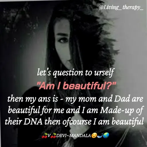 Quote by Mandala Devi - @Living_therapy_
let's question to urself
"Am I beautiful?"
then my ans is - my mom and Dad are
beautiful for me and I am Made-up of
their DNA then ofcourse I am beautiful
V DEVI~MANDALA
 - Made using Quotes Creator App, Post Maker App