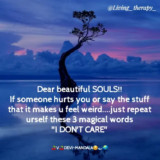 Quote by Mandala Devi - @Living_therapy_
Dear beautiful SOULS!!
If someone hurts you or say the stuff
that it makes u feel weird...just repeat
urself these 3 magical words
"I DON'T CARE"
V. DEVI-MANDALAO
 - Made using Quotes Creator App, Post Maker App
