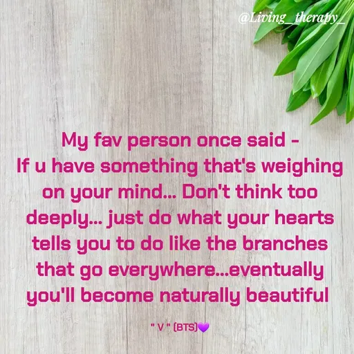 Quote by Mandala Devi - @Living_therapy
My fav person once said -
If u have something that's weighing
on your mind... Don't think too
deeply... just do what your hearts
tells you to do like the branches
that go everywhere.eventually
you'll become naturally beautiful
"V" (BTS)
 - Made using Quotes Creator App, Post Maker App
