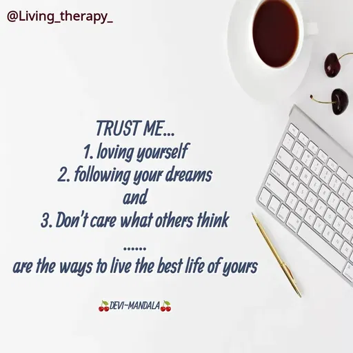 Quote by Mandala Devi - @Living_therapy_
TRUST ME..
caps lock
1. loving yourself
2. following your dreams
and
A
G
3. Don't care what others think
are the ways to live the best life of yours
DEVI-MANDALA
 - Made using Quotes Creator App, Post Maker App