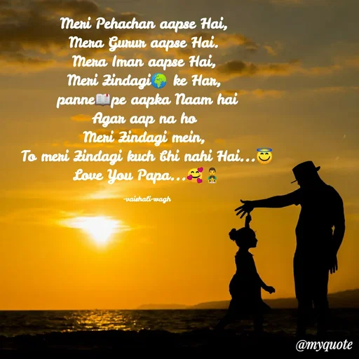 Quote by Vaishali Wagh - Meni Pehachan aapse Hai,
Mena Gunun aapse Hai.
mena Iman aapse
Meni Zindagi ke Han,
panne pe aapka Naam hai
flgan aap na ho
Meni Zindagi mein,
To meri Zindagi kuch thi nahi Hai...
Love You Papa... A
Hai,
vaishali-wagh
@myquote
 - Made using Quotes Creator App, Post Maker App