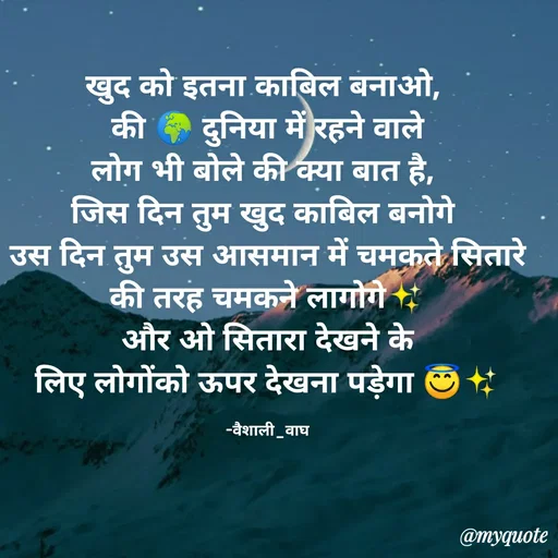 Quote by Vaishali Wagh - खुद को इतना काबिल बनाओ,
की क दुनिया में रहने वाले
लोग भी बोले की क्या बात है,
जिस दिन तुम खुद काबिल बनोगे
उस दिन तुम उस आसमान में चमकते सितारे
की तरह चमकने लागोगे
और ओ सितारा देखने के
लिए लोगोंको ऊपर देखना पड़ेगा ७
-वैशाली_वाघ
@myquote
 - Made using Quotes Creator App, Post Maker App