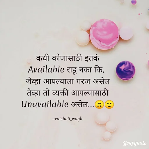 Quote by Vaishali Wagh - कधी कोणासाठी इतकं
Available राहू नका कि,
जेव्हा आपल्याला गरज असेल
तेव्हा तो व्यक्ती आपल्यासाठी
unavailable असेल...
-vaishali_wagh
@myquote
 - Made using Quotes Creator App, Post Maker App