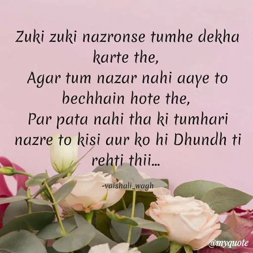 Quote by Vaishali Wagh - Zuki zuki nazronse tumhe dekha
karte the,
Agar tum nazar nahi aaye to
bechhain hote the,
Par pata nahi tha ki tumhari
nazre to kisi aur ko hi Dhundh ti
rehti thi.
...
-vaishali_wagh
@myquote
 - Made using Quotes Creator App, Post Maker App