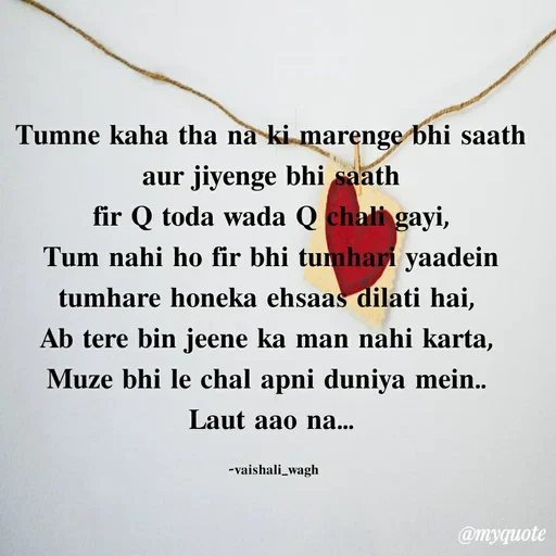 Quote by Vaishali Wagh - Tumne kaha tha na ki marenge bhi saath
aur jiyenge bhi saath
fir Q toda wada Q chali gayi,
Tum nahi ho fir bhi tumhari yaadein
tumhare honeka ehsaas dilati hai,
Ab tere bin jeene ka man nahi karta,
Muze bhi le chal apni duniya mein..
Laut aao na...
-vaishali_wagh
@myquote
 - Made using Quotes Creator App, Post Maker App