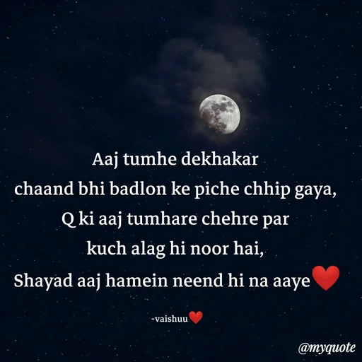 Quote by Vaishali Wagh - Aaj tumhe dekhakar
chaand bhi badlon ke piche chhip gaya,
Q ki aaj tumhare chehre
par
kuch alag hi noor hai,
Shayad aaj hamein neend hi na aaye
-vaishuu
@myquote
 - Made using Quotes Creator App, Post Maker App