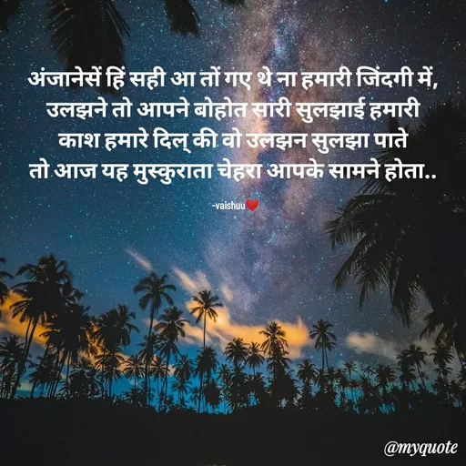 Quote by Vaishali Wagh - अंजानेसें हिं सही आ तों गए थे ना हमारी जिंदगी में, 
उलझने तो आपने बोहोत सारी सुलझाई हमारी 
काश हमारे दिल् की वो उलझन सुलझा पाते 
तो आज यह मुस्कुराता चेहरा आपके सामने होता.. 

-vaishuu❤ - Made using Quotes Creator App, Post Maker App