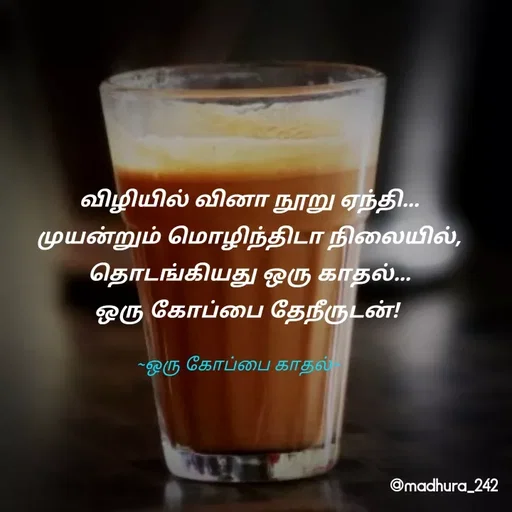Quote by Madhumitha - விழியில் வினா நூறு ஏந்தி...
முயன்றும் மொழிந்திடா நிலையில்,
தொடங்கியது ஒரு காதல்...
ஒரு கோப்பை தேநீருடன்! ~ஒரு கோப்பை காதல்~ - Made using Quotes Creator App, Post Maker App