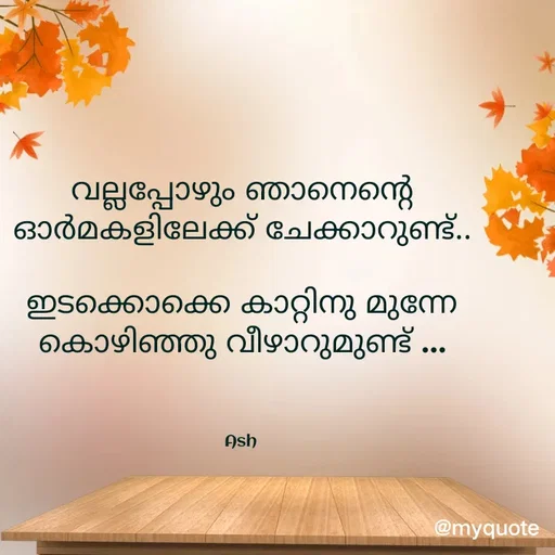 Quote by Ash Binoy - വല്ലപ്പോഴും ഞാനെന്റെ ഓർമകളിലേക്ക് ചേക്കാറുണ്ട്..

ഇടക്കൊക്കെ കാറ്റിനു മുന്നേ കൊഴിഞ്ഞു വീഴാറുമുണ്ട് ...



Ash  - Made using Quotes Creator App, Post Maker App