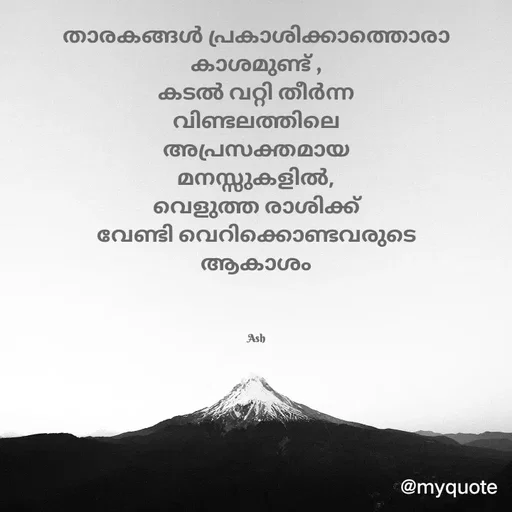 Quote by Ash Binoy - താരകങ്ങൾ പ്രകാശിക്കാത്തൊരാ
കാശമുണ്ട് ,
കടൽ വറ്റി തീർന്ന
വിണ്ടലത്തിലെ
അപ്രസക്തമായ
മനസ്സുകളിൽ,
വെളുത്ത രാശിക്ക്
വേണ്ടി വെറിക്കൊണ്ടവരുടെ
ആകാശം



Ash - Made using Quotes Creator App, Post Maker App