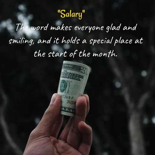 Quote by Peace finder - "Salary"   
The word makes everyone glad and smiling, and it holds a special place at the start of the month. - Made using Quotes Creator App, Post Maker App