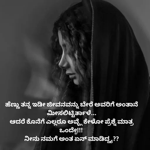 Quote by Peace finder - ಹೆಣ್ಣು ತನ್ನ ಇಡೀ ಜೀವನವನ್ನು ಬೇರೆ ಅವರಿಗೆ ಅಂತಾನೆ ಮೀಸಲಿಟ್ಟಿರ್ತಾಳೆ...
ಆದರೆ ಕೊನೆಗೆ ಎಲ್ಲರೂ ಅವ್ಳ್ಗೆ ಕೇಳೋ ಪ್ರೆಶ್ನೆ ಮಾತ್ರ ಒಂದೇ!!! 
ನೀನು ನಮಗೆ ಅಂತ ಏನ್ ಮಾಡಿದ್ದ್ಯ?? - Made using Quotes Creator App, Post Maker App
