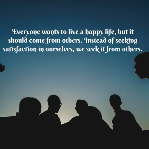 Quote by Peace finder - Everyone wants to live a happy life, but it should come from others. Instead of seeking satisfaction in ourselves, we seek it from others.
 - Made using Quotes Creator App, Post Maker App