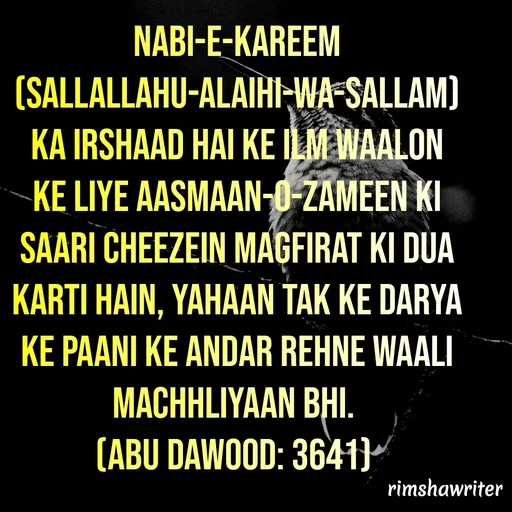 Quote by Islamic  post - Nabi-e-Kareem (Sallallahu-Alaihi-Wa-Sallam) ka irshaad hai ke Ilm waalon ke liye aasmaan-o-zameen ki saari cheezein magfirat ki dua karti hain, yahaan tak ke darya ke paani ke andar rehne waali machhliyaan bhi.
(Abu Dawood: 3641)
  - Made using Quotes Creator App, Post Maker App