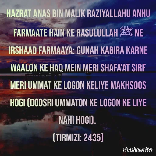 Quote by Islamic  post - Hazrat Anas Bin Malik Raziyallahu Anhu farmaate hain ke Rasulullah ﷺ ne irshaad farmaaya: Gunah kabira karne waalon ke haq mein meri shafa'at sirf meri ummat ke logon keliye makhsoos hogi (doosri ummaton ke logon ke liye nahi hogi).
(Tirmizi: 2435)
 - Made using Quotes Creator App, Post Maker App