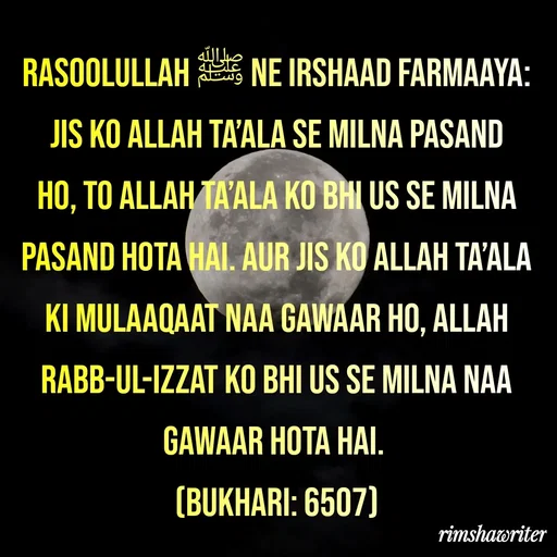 Quote by Islamic  post - Rasoolullah ﷺ Ne Irshaad Farmaaya: Jis Ko Allah Ta’ala Se Milna Pasand Ho, To Allah Ta’ala Ko Bhi Us Se Milna Pasand Hota Hai. Aur Jis Ko Allah Ta’ala Ki Mulaaqaat Naa Gawaar Ho, Allah Rabb-ul-Izzat Ko Bhi Us Se Milna Naa Gawaar Hota Hai.
(BUKHARI: 6507)

 - Made using Quotes Creator App, Post Maker App