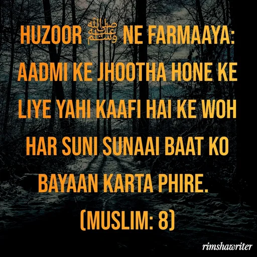 Quote by Islamic  post - Huzoor ﷺ ne farmaaya: Aadmi ke jhootha hone ke liye yahi kaafi hai ke woh har suni sunaai baat ko bayaan karta phire. 
(Muslim: 8)

 - Made using Quotes Creator App, Post Maker App