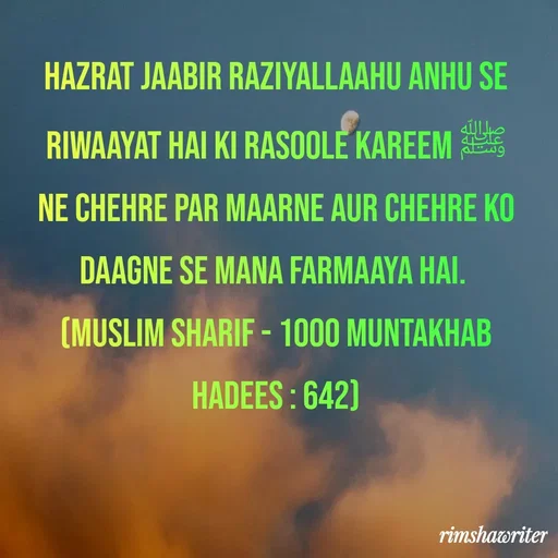 Quote by Islamic  post - Hazrat jaabir raziyallaahu anhu se riwaayat hai ki Rasoole Kareem ﷺ ne chehre par maarne aur chehre ko daagne se mana farmaaya hai.
(Muslim Sharif - 1000 Muntakhab Hadees : 642)
 - Made using Quotes Creator App, Post Maker App