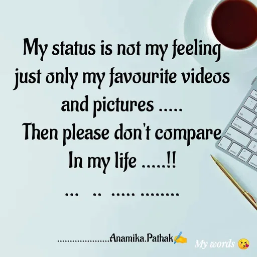 Quote by Anamika Pathak - My status is not my feeling
just only my favourite videos
and pictures .....
Then please don't compare
In my life .....!!
...   ..  ..... ........


.....................Anamika.Pathak✍️ - Made using Quotes Creator App, Post Maker App