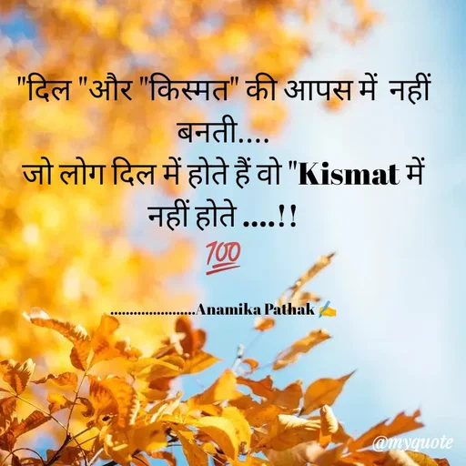 Quote by Anamika Pathak - "दिल "और "किस्मत" की आपस में  नहीं बनती....
जो लोग दिल में होते हैं वो "Kismat में नहीं होते ....!!
💯

......................Anamika Pathak ✍️ - Made using Quotes Creator App, Post Maker App
