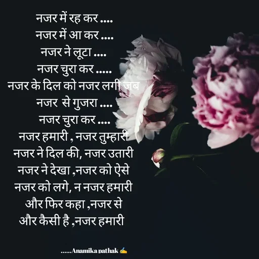 Quote by Dr.Anamika Pathak - नजर में रह कर ....
नजर में आ कर ....
नजर ने लूटा .... 
नजर चुरा कर .....
नजर के दिल को नजर लगी जब 
नजर  से गुजरा ....
नजर चुरा कर ....
नजर हमारी , नजर तुम्हारी 
नजर ने दिल की, नजर उतारी 
नजर ने देखा ,नजर को ऐसे 
नजर को लगे, न नजर हमारी 
और फिर कहा ,नजर से 
और कैसी है ,नजर हमारी   

                   
                                    ......Anamika pathak ✍️ - Made using Quotes Creator App, Post Maker App