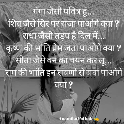 Quote by Dr.Anamika Pathak - गंगा जैसी पवित्र हूं...
शिव जैसे सिर पर सजा पाओगे क्या ?
राधा जैसी तड़प है दिल में...
कृष्ण की भांति प्रेम जता पाओगे क्या ?
सीता जैसे वन का चयन कर लू...
राम की भांति इन रावणो से बचा पाओगे क्या ?




                                   Anamika Pathak ✍️ - Made using Quotes Creator App, Post Maker App
