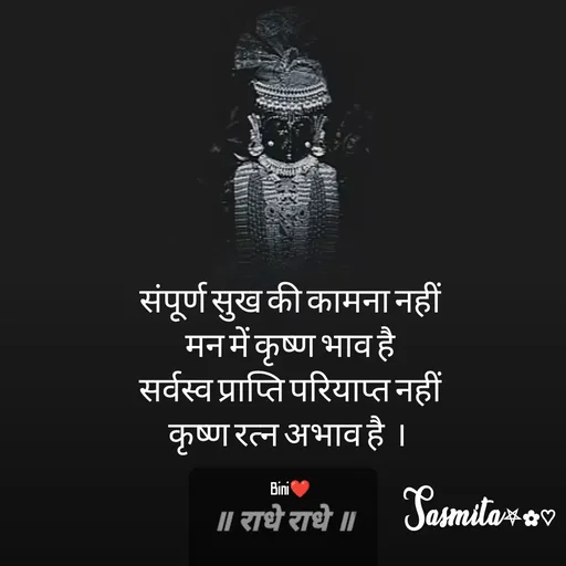 Quote by Sasmita.... 💗 - संपूर्ण सुख की कामना नहीं
मन में कृष्ण भाव है
सर्वस्व प्राप्ति परियाप्त नहीं
कृष्ण रत्न अभाव है  । 

Bini❤ - Made using Quotes Creator App, Post Maker App