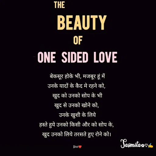 Quote by Sasmita.... 💗 - बेकसूर होके भी, मजबूर हूं में
उनके यादों के कैद मे रहने को, 
खुद को उनको सोप के भी
खुद से उनको खोने को, 
उनके खुशी के लिये
हस्ते हुये उनको किसी और को सोप के, 
खुद उनको लिये तरसते हुए रोने को। 

Bini❤ - Made using Quotes Creator App, Post Maker App