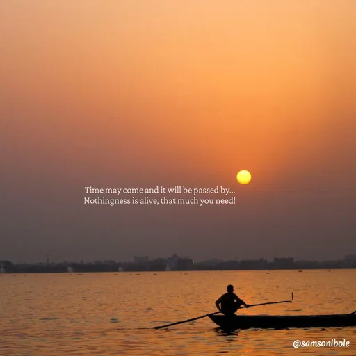 Quote by SAMSON - Time may come and it will be passed by... 
Nothingness is alive, that much you need!  - Made using Quotes Creator App, Post Maker App