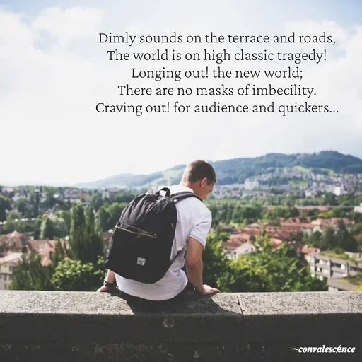 Quote by 𝒄𝒐𝒏𝒗𝒂𝒍𝒆𝒔𝒄e̸𝒏𝒄𝒆_@Sam - Dimly sounds on the terrace and roads, 
The world is on high classic tragedy! 
Longing out! the new world; 
There are no masks of imbecility. 
Craving out! for audience and quickers...  - Made using Quotes Creator App, Post Maker App