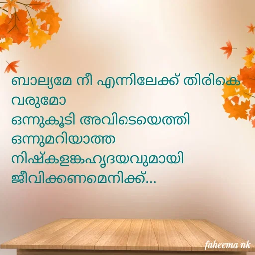 Quote by Fahi Mol - ബാല്യമേ നീ എന്നിലേക്ക് തിരികെ വരുമോ 
ഒന്നുകൂടി അവിടെയെത്തി ഒന്നുമറിയാത്ത നിഷ്കളങ്കഹൃദയവുമായി ജീവിക്കണമെനിക്ക്... - Made using Quotes Creator App, Post Maker App