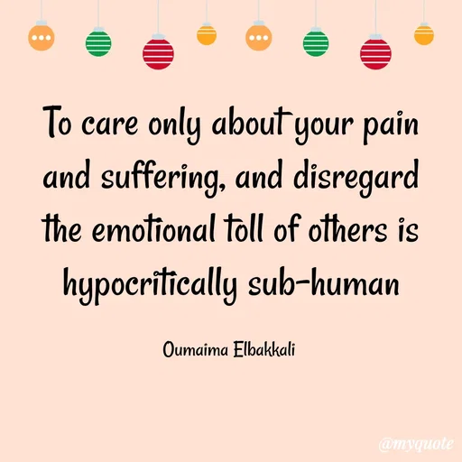 Quote by Oumaima Elbakkali - To care only about your pain and suffering, and disregard the emotional toll of others is hypocritically sub-human

Oumaima Elbakkali  - Made using Quotes Creator App, Post Maker App