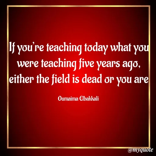 Quote by Oumaima Elbakkali - If you’re teaching today what you were teaching five years ago, either the field is dead or you are

Oumaima Elbakkali  - Made using Quotes Creator App, Post Maker App