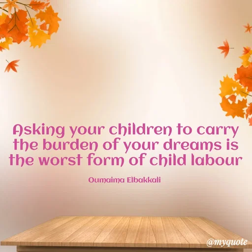 Quote by Oumaima Elbakkali - Asking your children to carry the burden of your dreams is the worst form of child labour

Oumaima Elbakkali  - Made using Quotes Creator App, Post Maker App