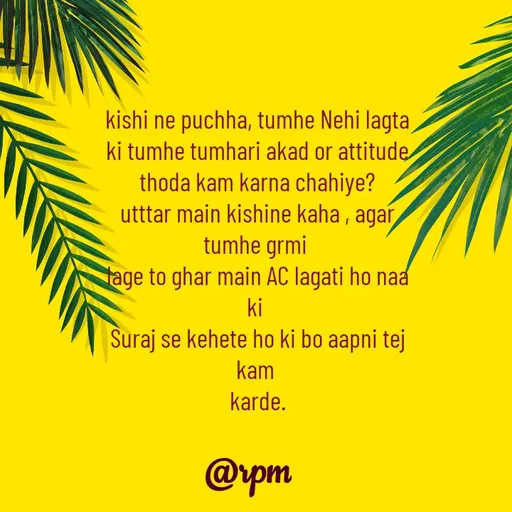 Quote by RPM... - kishi ne puchha, tumhe Nehi lagta ki tumhe tumhari akad or attitude thoda kam karna chahiye?
utttar main kishine kaha , agar tumhe grmi 
lage to ghar main AC lagati ho naa ki 
Suraj se kehete ho ki bo aapni tej kam 
karde. - Made using Quotes Creator App, Post Maker App