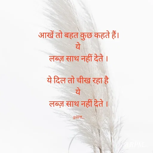 Quote by RPM... - आखें तो बहत कुछ कहते हैं।
ये 
लब्ज़ साथ नहीं देते ।
 
ये दिल तो चीख रहा है 
ये 
लब्ज़ साथ नहीं देते ।

@RPM... - Made using Quotes Creator App, Post Maker App