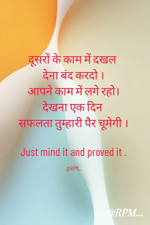 Quote by RPM... - दूसरों के काम में दखल 
देना बंद करदो ।
आपने काम में लगे रहो।
देखना एक दिन 
सफलता तुम्हारी पैर चूमेगी ।

Just mind it and proved it .

@RPM... - Made using Quotes Creator App, Post Maker App