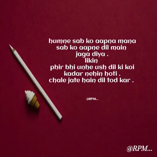 Quote by RPM... # gumnam  shayari ... - humne sab ko aapna mana
sab ko aapne dil main 
jaga diya .
likin 
phir bhi unhe ush dil ki koi
kadar nehin hoti .
chale jate hain dil tod kar . 



@RPM... - Made using Quotes Creator App, Post Maker App