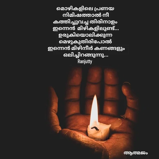 Quote by Ranjutty - മൊഴികളിലെ പ്രണയ
 നിമിഷത്താൽ നീ
കത്തിച്ചുവച്ച തിരിനാളം
 ഇന്നെൻ  മിഴികളിലുണ്ട്...
ഉരുകിയൊലിക്കുന്ന
 മെഴുകുതിരിപോൽ 
  ഇന്നെൻ മിഴിനീർ കണങ്ങളും
 ഒലിച്ചിറങ്ങുന്നു...
Ranjutty  - Made using Quotes Creator App, Post Maker App