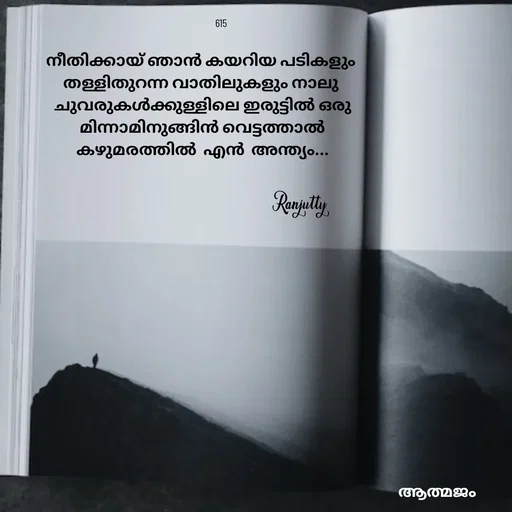 Quote by Ranjutty - നീതിക്കായ് ഞാൻ കയറിയ പടികളും
തള്ളിതുറന്ന വാതിലുകളും നാലു
 ചുവരുകൾക്കുള്ളിലെ ഇരുട്ടിൽ ഒരു
 മിന്നാമിനുങ്ങിൻ വെട്ടത്താൽ
 കഴുമരത്തിൽ  എൻ  അന്ത്യം...
Ranjutty 615 - Made using Quotes Creator App, Post Maker App