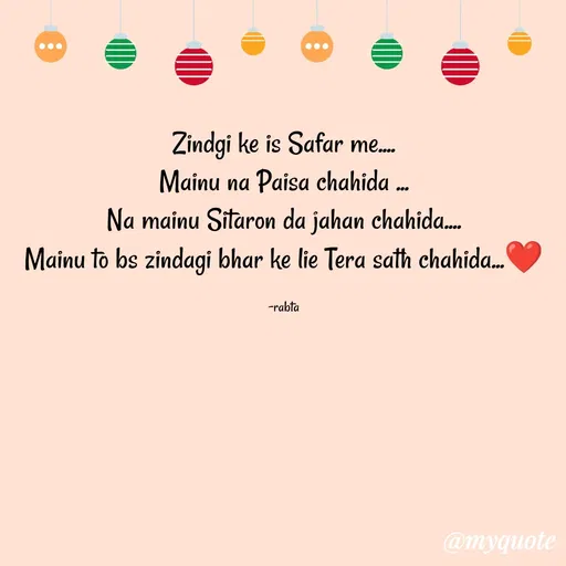 Quote by RAABTA - Zindgi ke is Safar me....
Mainu na Paisa chahida ...
Na mainu Sitaron da jahan chahida....
Mainu to bs zindagi bhar ke lie Tera sath chahida...❤️

-rabta - Made using Quotes Creator App, Post Maker App