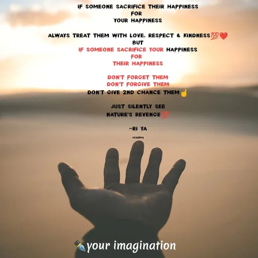 Quote by your imagination - if someone sacrifice their happiness
for 
your happiness

always treat them with love, respect & kindness💯❤️
but
if someone sacrifice your happiness
for 
their happiness

don't forget them
don't forgive them
don't give 2nd chance them☝️

just silently see
nature's revenge💯

-Ri Ya

#karma - Made using Quotes Creator App, Post Maker App