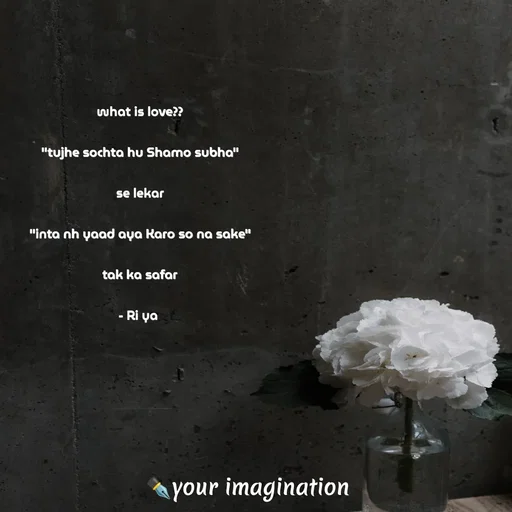 Quote by your imagination - what is love??

"tujhe sochta hu Shamo subha"

se lekar

"inta nh yaad aya Karo so na sake"

tak ka safar

- Ri ya  - Made using Quotes Creator App, Post Maker App