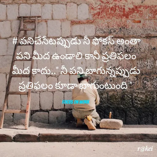 Quote by rakei@ new think - # పనిచేసేటప్పుడు నీ ఫోకస్ అంతా పని మీద ఉండాలి కానీ ప్రతిఫలం మీద కాదు.." నీ పని బాగున్నప్పుడు ప్రతిఫలం కూడా బాగుంటుంది " 

focus on work  - Made using Quotes Creator App, Post Maker App